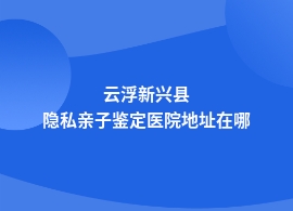 云浮新兴县隐私亲子鉴定中医院可做吗