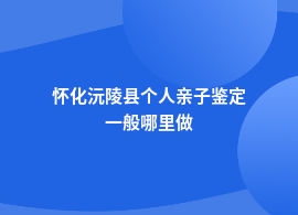 怀化沅陵县个人亲子鉴定去哪里做