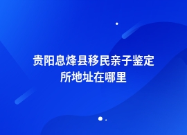 贵阳息烽县移民亲子鉴定到哪里做