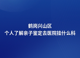 鹤岗兴山区个人了解亲子鉴定医院有哪些