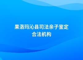 果洛玛沁县司法亲子鉴定机构地址在哪