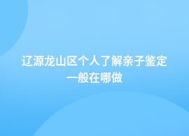 辽源龙山区做个人了解亲子鉴定到哪里鉴定的