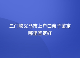 三门峡义马市上户口亲子鉴定所在哪里