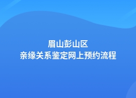 眉山彭山区做亲缘关系鉴定都有哪些流程