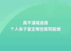 南平浦城县个人亲子鉴定儿童医院能做吗