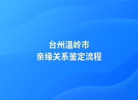 台州温岭市亲缘关系鉴定正规流程