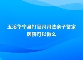 玉溪华宁县做打官司司法亲子鉴定医院都可以