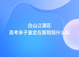 白山江源区高考亲子鉴定在三甲医院能做吗