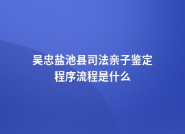 吴忠盐池县司法亲子鉴定都有哪些流程