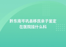 黔东南岑巩县移民亲子鉴定人民医院能做吗