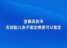 宜春高安市无创胎儿亲子鉴定中心正规机构地址