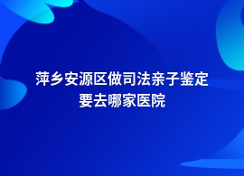 萍乡安源区司法亲子鉴定妇幼保健院能做吗