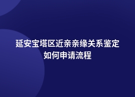 延安宝塔区做近亲亲缘关系鉴定上门服务流程