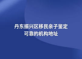 丹东振兴区移民亲子鉴定去哪里做