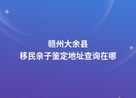 赣州大余县移民亲子鉴定详细地址在哪