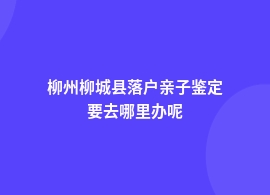 柳州柳城县落户亲子鉴定哪里可以做到什么地