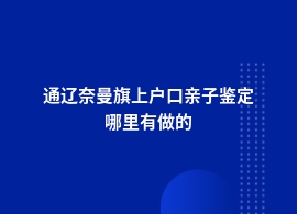 通辽奈曼旗上户口亲子鉴定正规机构在什么位