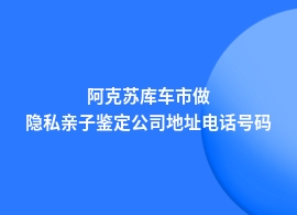 阿克苏库车市隐私亲子鉴定地址哪里有