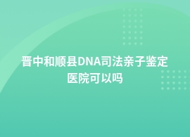 晋中和顺县DNA司法亲子鉴定在哪个医院可