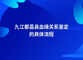 九江都昌县血缘关系鉴定机构流程咨询