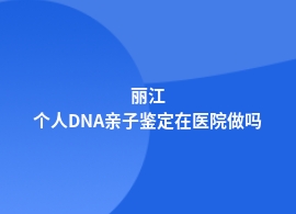 丽江做个人DNA亲子鉴定中医院可做吗