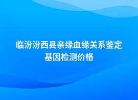 临汾汾西县亲缘血缘关系鉴定检测费用