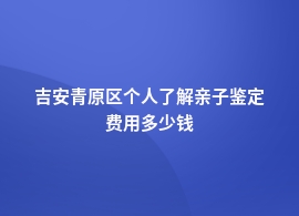 吉安青原区一般做个人了解亲子鉴定机构价格查询