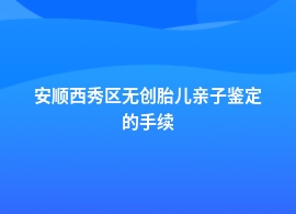 安顺西秀区无创胎儿亲子鉴定中心流程咨询