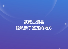 武威古浪县隐私亲子鉴定哪里能做啊