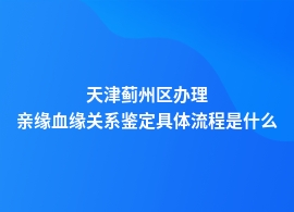 天津蓟州区亲缘血缘关系鉴定怎么办理流程