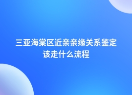 三亚海棠区近亲亲缘关系鉴定需要什么材料和流程