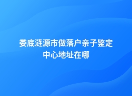 娄底涟源市落户亲子鉴定一般到哪里鉴定